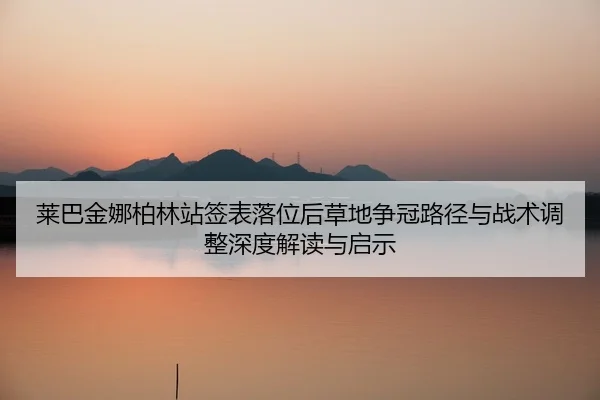 莱巴金娜柏林站签表落位后草地争冠路径与战术调整深度解读与启示