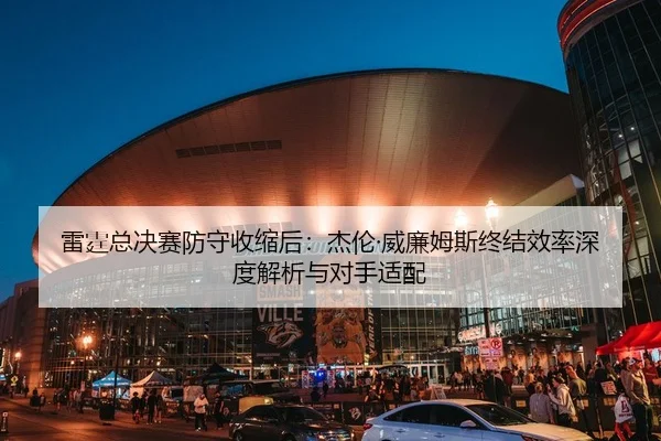 雷霆总决赛防守收缩后：杰伦·威廉姆斯终结效率深度解析与对手适配