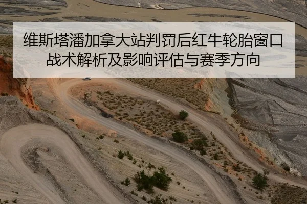 维斯塔潘加拿大站判罚后红牛轮胎窗口战术解析及影响评估与赛季方向