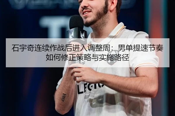石宇奇连续作战后进入调整周：男单提速节奏如何修正策略与实施路径